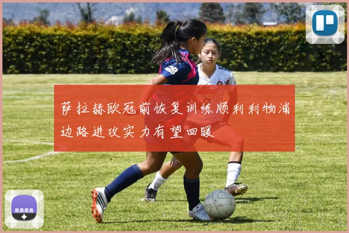 萨拉赫欧冠前恢复训练顺利利物浦边路进攻实力有望回暖