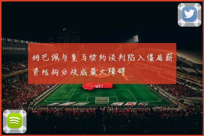 姆巴佩与皇马续约谈判陷入僵局薪资结构分歧成最大障碍